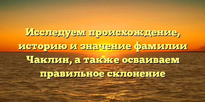 Исследуем происхождение, историю и значение фамилии Чаклин, а также осваиваем правильное склонение Исследуем происхождение, историю и значение фамилии Чаклин, а также осваиваем правильное склонение