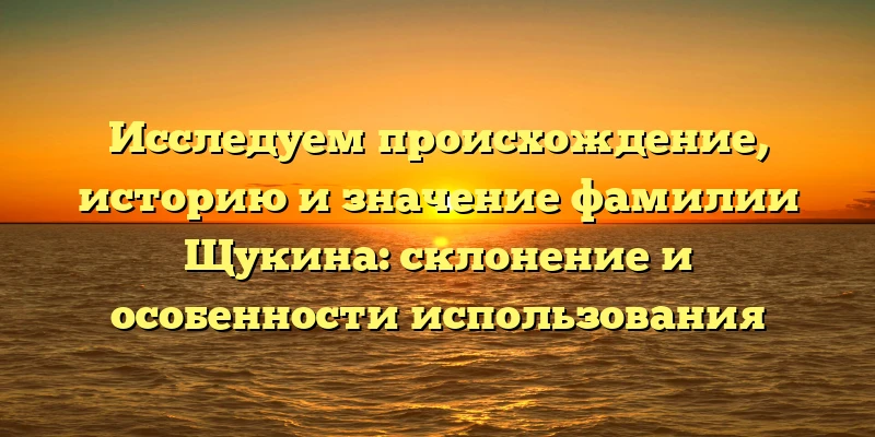 Исследуем происхождение, историю и значение фамилии Щукина: склонение и особенности использования Исследуем происхождение, историю и значение фамилии Щукина: склонение и особенности использования