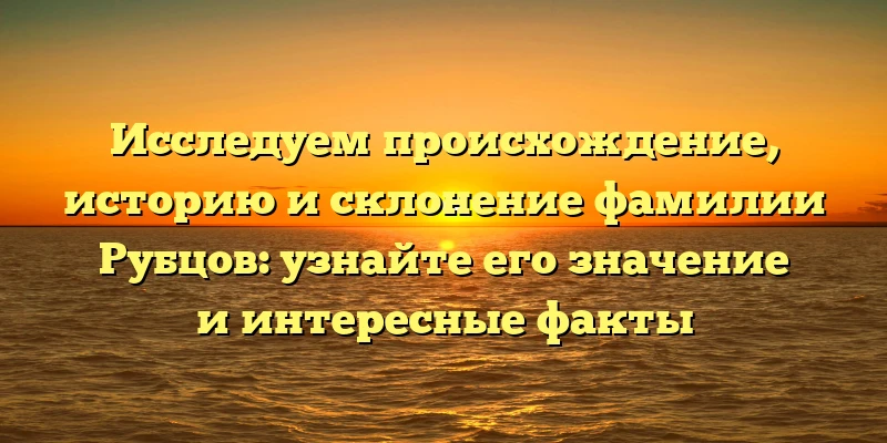 Исследуем происхождение, историю и склонение фамилии Рубцов: узнайте его значение и интересные факты Исследуем происхождение, историю и склонение фамилии Рубцов: узнайте его значение и интересные факты