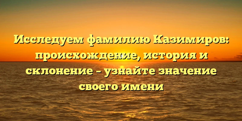 Исследуем фамилию Казимиров: происхождение, история и склонение – узнайте значение своего имени Исследуем фамилию Казимиров: происхождение, история и склонение – узнайте значение своего имени