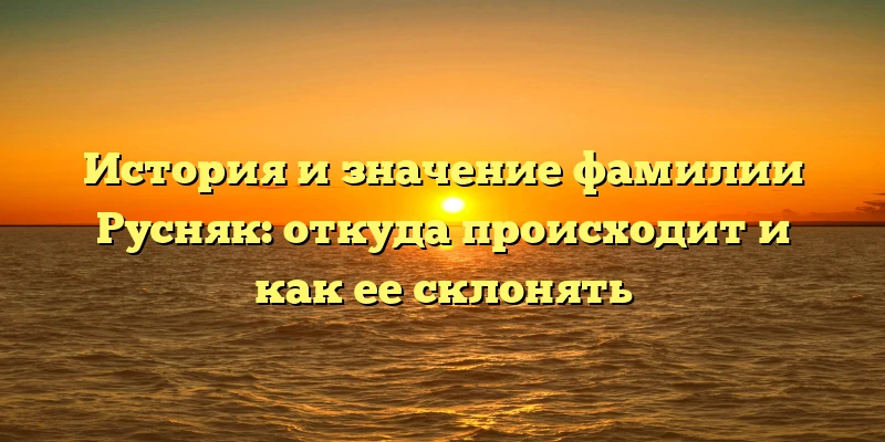 История и значение фамилии Русняк: откуда происходит и как ее склонять История и значение фамилии Русняк: откуда происходит и как ее склонять