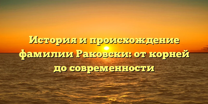 История и происхождение фамилии Раковски: от корней до современности История и происхождение фамилии Раковски: от корней до современности