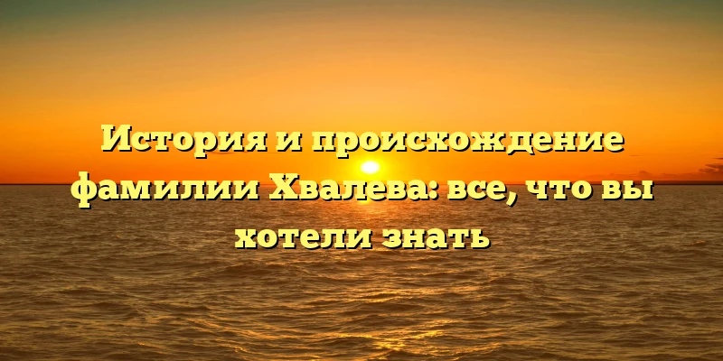 История и происхождение фамилии Хвалева: все, что вы хотели знать История и происхождение фамилии Хвалева: все, что вы хотели знать