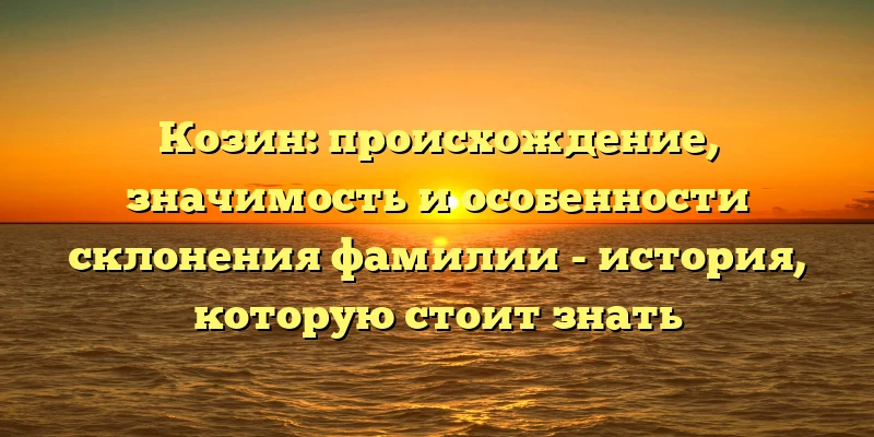 Козин: происхождение, значимость и особенности склонения фамилии - история, которую стоит знать Козин: происхождение, значимость и особенности склонения фамилии - история, которую стоит знать