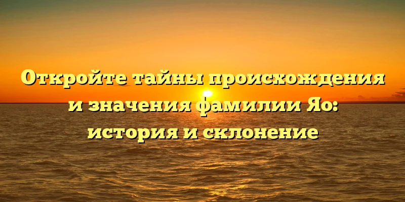 Откройте тайны происхождения и значения фамилии Яо: история и склонение Откройте тайны происхождения и значения фамилии Яо: история и склонение