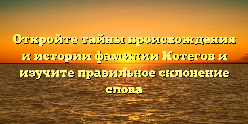 Откройте тайны происхождения и истории фамилии Котегов и изучите правильное склонение слова Откройте тайны происхождения и истории фамилии Котегов и изучите правильное склонение слова