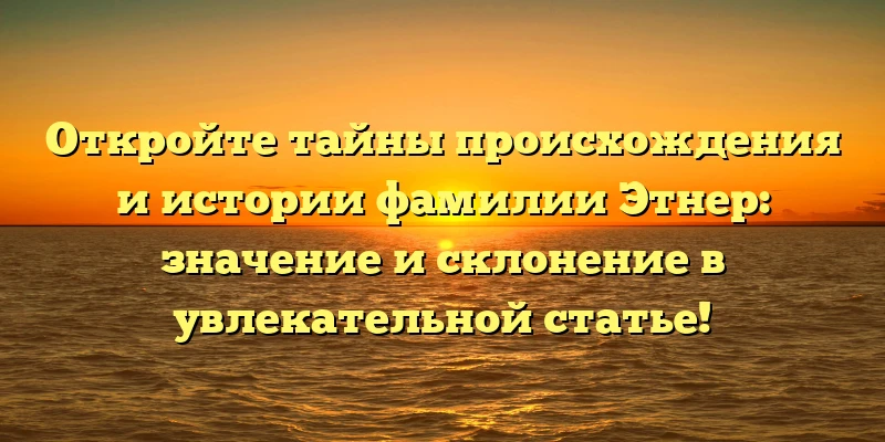Откройте тайны происхождения и истории фамилии Этнер: значение и склонение в увлекательной статье! Откройте тайны происхождения и истории фамилии Этнер: значение и склонение в увлекательной статье!