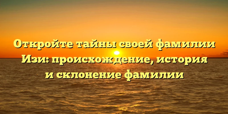Откройте тайны своей фамилии Изи: происхождение, история и склонение фамилии Откройте тайны своей фамилии Изи: происхождение, история и склонение фамилии