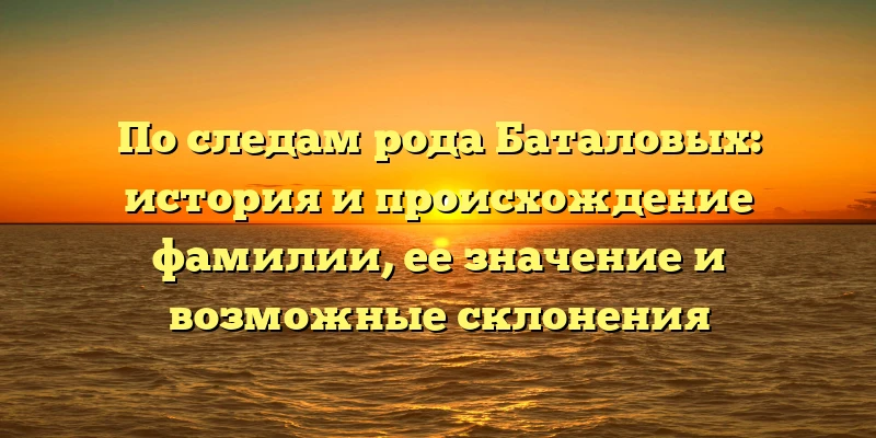 По следам рода Баталовых: история и происхождение фамилии, ее значение и возможные склонения По следам рода Баталовых: история и происхождение фамилии, ее значение и возможные склонения