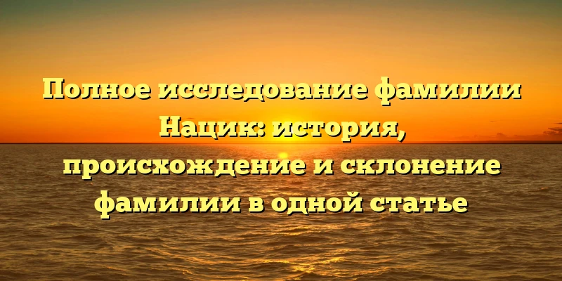 Полное исследование фамилии Нацик: история, происхождение и склонение фамилии в одной статье Полное исследование фамилии Нацик: история, происхождение и склонение фамилии в одной статье