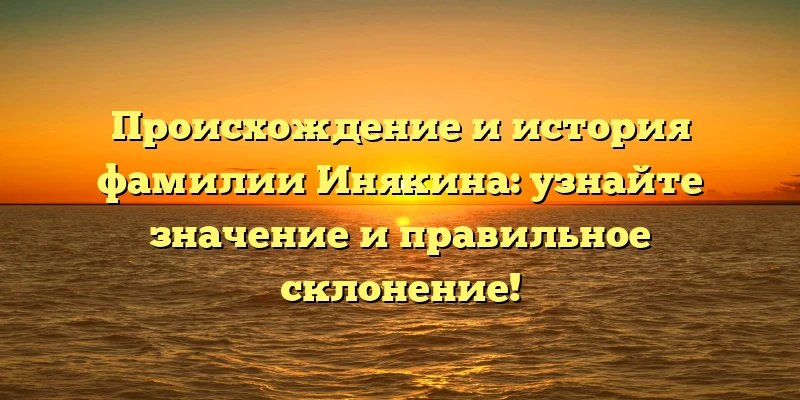 Происхождение и история фамилии Инякина: узнайте значение и правильное склонение! Происхождение и история фамилии Инякина: узнайте значение и правильное склонение!