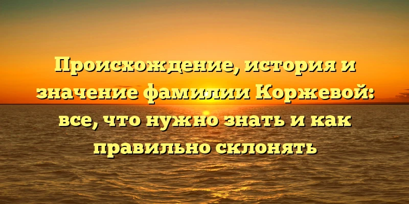 Происхождение, история и значение фамилии Коржевой: все, что нужно знать и как правильно склонять Происхождение, история и значение фамилии Коржевой: все, что нужно знать и как правильно склонять