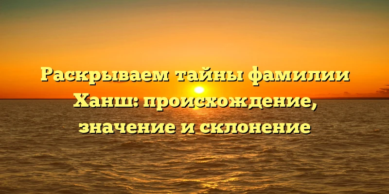 Раскрываем тайны фамилии Ханш: происхождение, значение и склонение Раскрываем тайны фамилии Ханш: происхождение, значение и склонение