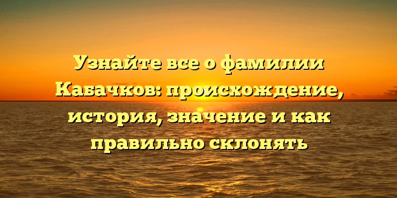Узнайте все о фамилии Кабачков: происхождение, история, значение и как правильно склонять Узнайте все о фамилии Кабачков: происхождение, история, значение и как правильно склонять