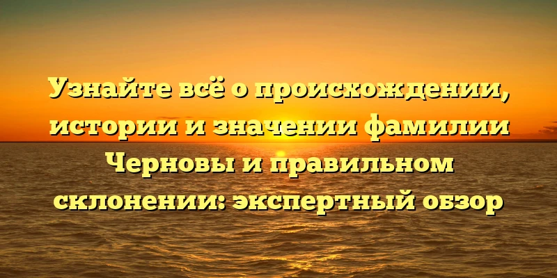 Узнайте всё о происхождении, истории и значении фамилии Черновы и правильном склонении: экспертный обзор Узнайте всё о происхождении, истории и значении фамилии Черновы и правильном склонении: экспертный обзор