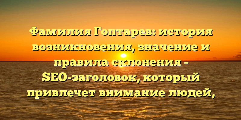 Фамилия Гоптарев: история возникновения, значение и правила склонения - SEO-заголовок, который привлечет внимание людей, интересующихся генеалогией и историей своей семьи. Он содержит интересующие ключевые слова, такие как происхождение, история, значение и склонение, что позволяет быстро определить тематику статьи. Фамилия Гоптарев: история возникновения, значение и правила склонения - SEO-заголовок, который привлечет внимание людей, интересующихся генеалогией и историей своей семьи. Он содержит интересующие ключевые слова, такие как происхождение, история, значение и склонение, что позволяет быстро определить тематику статьи.