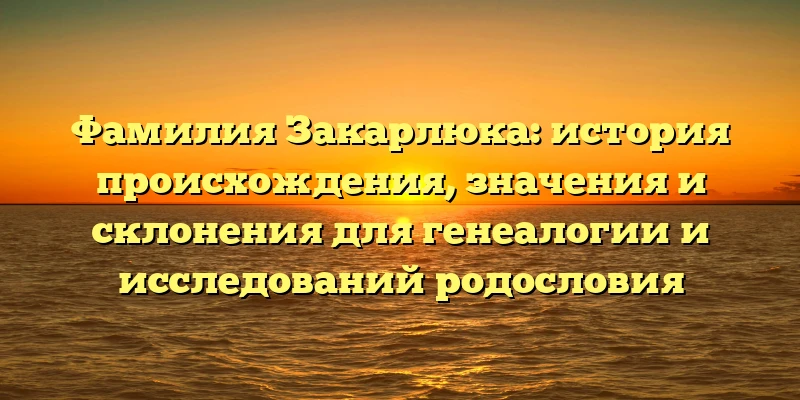 Фамилия Закарлюка: история происхождения, значения и склонения для генеалогии и исследований родословия Фамилия Закарлюка: история происхождения, значения и склонения для генеалогии и исследований родословия