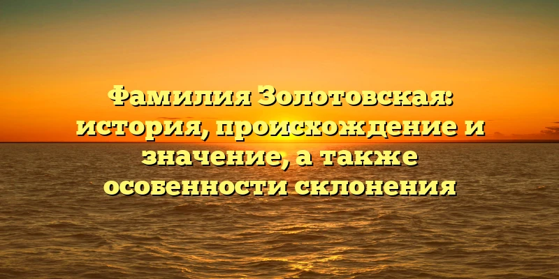 Фамилия Золотовская: история, происхождение и значение, а также особенности склонения Фамилия Золотовская: история, происхождение и значение, а также особенности склонения