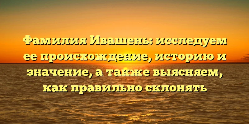 Фамилия Ивашень: исследуем ее происхождение, историю и значение, а также выясняем, как правильно склонять Фамилия Ивашень: исследуем ее происхождение, историю и значение, а также выясняем, как правильно склонять