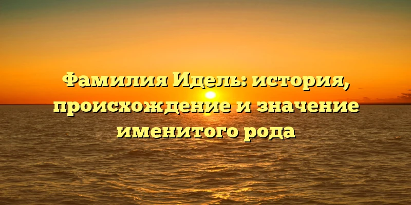 Фамилия Идель: история, происхождение и значение именитого рода Фамилия Идель: история, происхождение и значение именитого рода