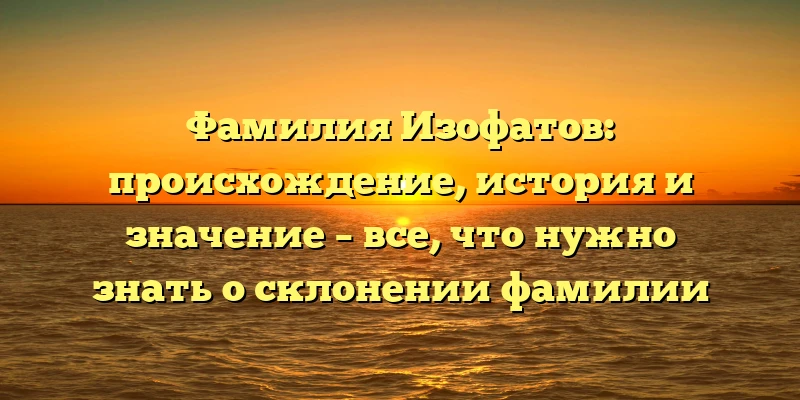 Фамилия Изофатов: происхождение, история и значение – все, что нужно знать о склонении фамилии Фамилия Изофатов: происхождение, история и значение – все, что нужно знать о склонении фамилии
