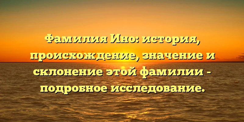 Фамилия Ино: история, происхождение, значение и склонение этой фамилии - подробное исследование.