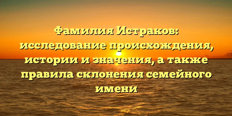 Фамилия Истраков: исследование происхождения, истории и значения, а также правила склонения семейного имени Фамилия Истраков: исследование происхождения, истории и значения, а также правила склонения семейного имени
