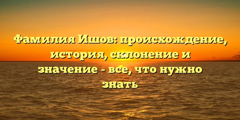 Фамилия Ишов: происхождение, история, склонение и значение - все, что нужно знать Фамилия Ишов: происхождение, история, склонение и значение - все, что нужно знать