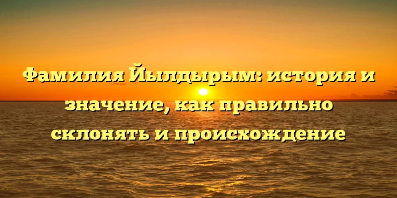 Фамилия Йылдырым: история и значение, как правильно склонять и происхождение Фамилия Йылдырым: история и значение, как правильно склонять и происхождение