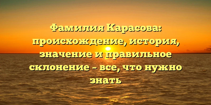 Фамилия Карасова: происхождение, история, значение и правильное склонение – все, что нужно знать