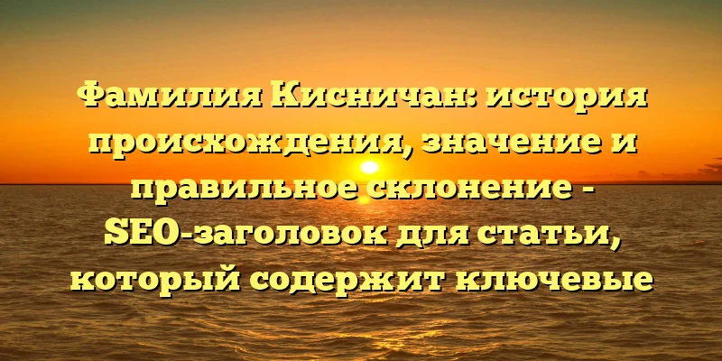 Фамилия Кисничан: история происхождения, значение и правильное склонение - SEO-заголовок для статьи, который содержит ключевые слова и привлекает внимание пользователей, интересующихся генеалогией и культурой.