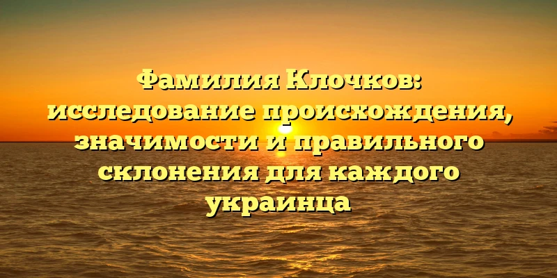 Фамилия Клочков: исследование происхождения, значимости и правильного склонения для каждого украинца Фамилия Клочков: исследование происхождения, значимости и правильного склонения для каждого украинца