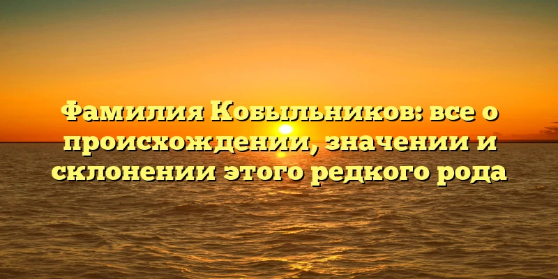 Фамилия Кобыльников: все о происхождении, значении и склонении этого редкого рода Фамилия Кобыльников: все о происхождении, значении и склонении этого редкого рода