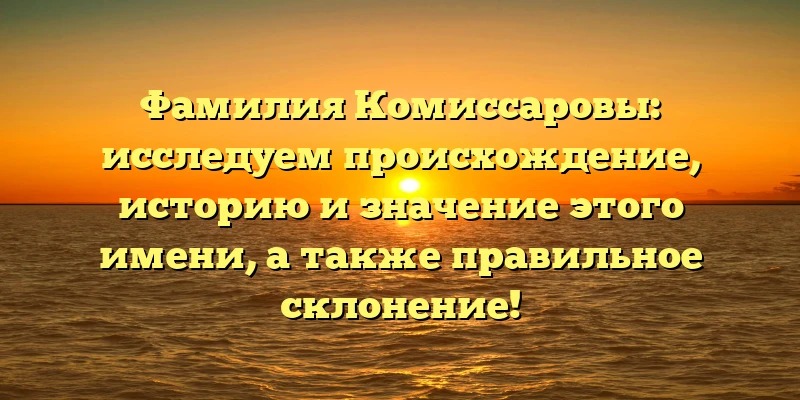 Фамилия Комиссаровы: исследуем происхождение, историю и значение этого имени, а также правильное склонение! Фамилия Комиссаровы: исследуем происхождение, историю и значение этого имени, а также правильное склонение!