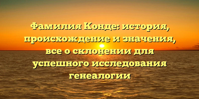 Фамилия Конде: история, происхождение и значения, все о склонении для успешного исследования генеалогии