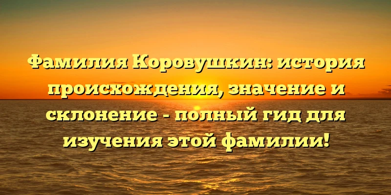 Фамилия Коровушкин: история происхождения, значение и склонение - полный гид для изучения этой фамилии! Фамилия Коровушкин: история происхождения, значение и склонение - полный гид для изучения этой фамилии!