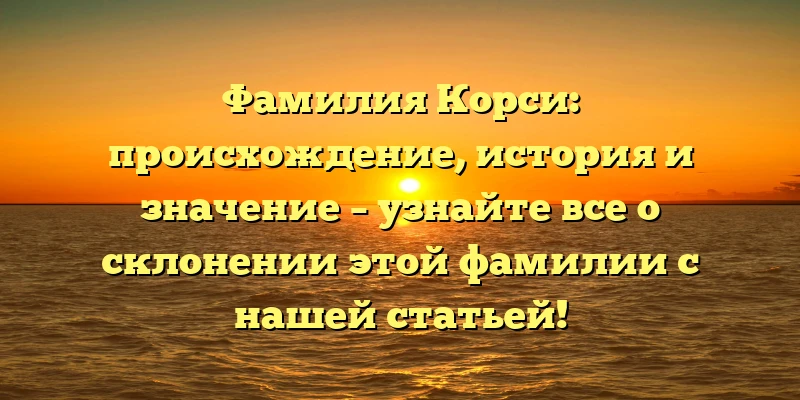 Фамилия Корси: происхождение, история и значение – узнайте все о склонении этой фамилии с нашей статьей! Фамилия Корси: происхождение, история и значение – узнайте все о склонении этой фамилии с нашей статьей!