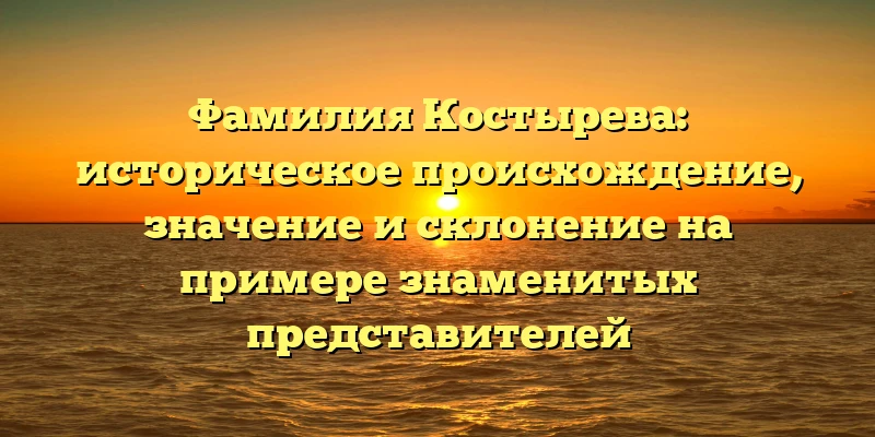 Фамилия Костырева: историческое происхождение, значение и склонение на примере знаменитых представителей Фамилия Костырева: историческое происхождение, значение и склонение на примере знаменитых представителей