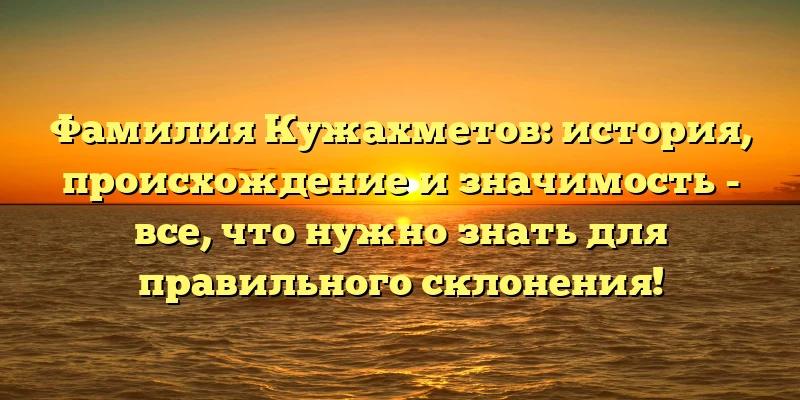 Фамилия Кужахметов: история, происхождение и значимость - все, что нужно знать для правильного склонения!