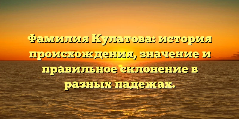 Фамилия Кулатова: история происхождения, значение и правильное склонение в разных падежах. Фамилия Кулатова: история происхождения, значение и правильное склонение в разных падежах.