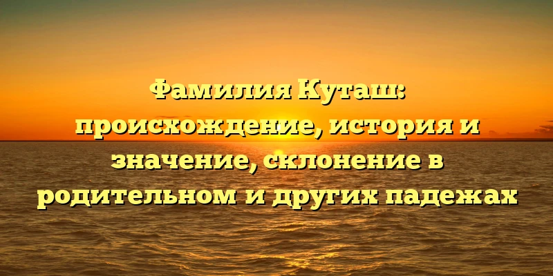 Фамилия Куташ: происхождение, история и значение, склонение в родительном и других падежах Фамилия Куташ: происхождение, история и значение, склонение в родительном и других падежах