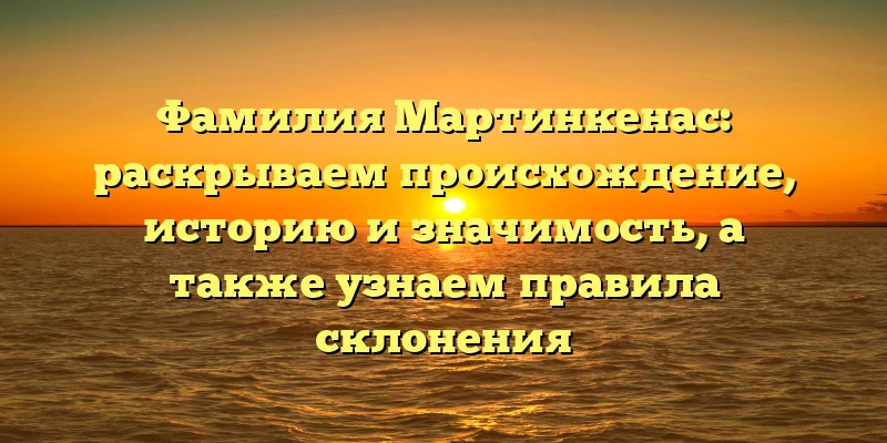 Фамилия Мартинкенас: раскрываем происхождение, историю и значимость, а также узнаем правила склонения Фамилия Мартинкенас: раскрываем происхождение, историю и значимость, а также узнаем правила склонения