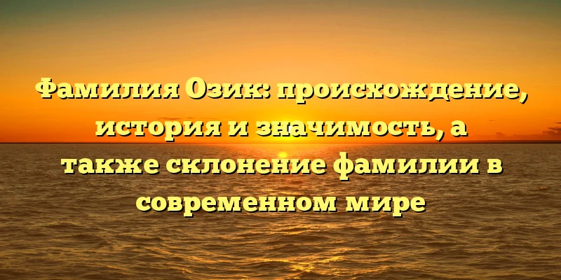 Фамилия Озик: происхождение, история и значимость, а также склонение фамилии в современном мире Фамилия Озик: происхождение, история и значимость, а также склонение фамилии в современном мире