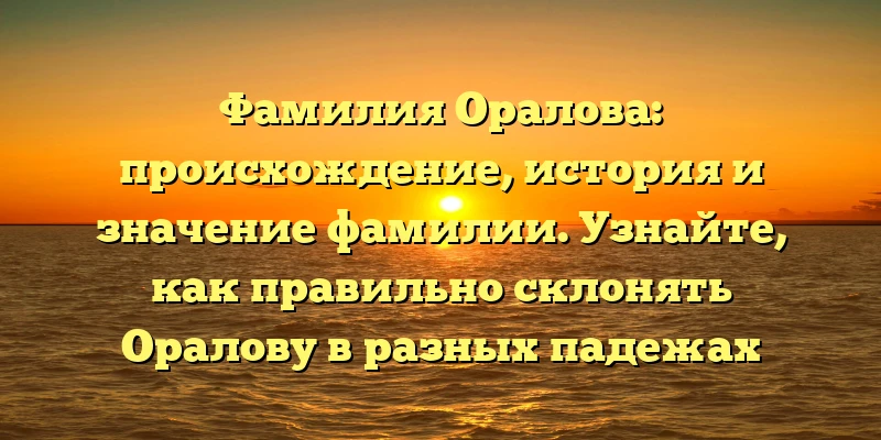 Фамилия Оралова: происхождение, история и значение фамилии. Узнайте, как правильно склонять Оралову в разных падежах Фамилия Оралова: происхождение, история и значение фамилии. Узнайте, как правильно склонять Оралову в разных падежах