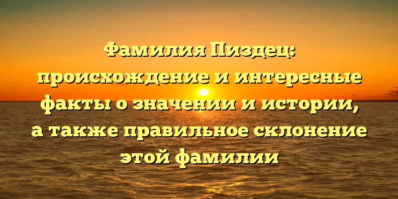 Фамилия Пиздец: происхождение и интересные факты о значении и истории, а также правильное склонение этой фамилии