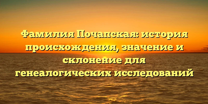 Фамилия Почапская: история происхождения, значение и склонение для генеалогических исследований Фамилия Почапская: история происхождения, значение и склонение для генеалогических исследований
