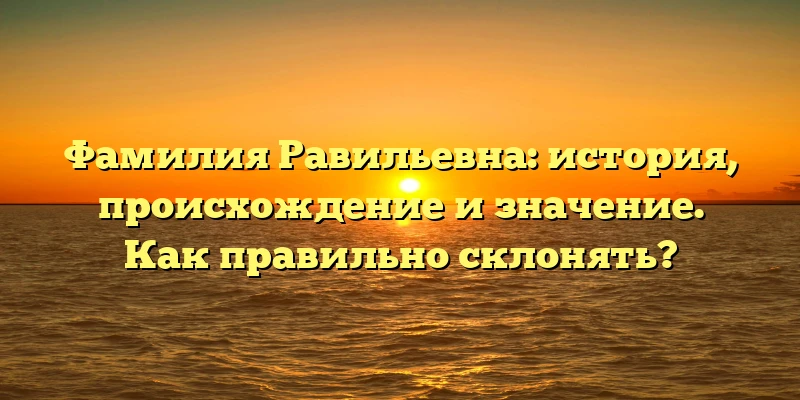 Фамилия Равильевна: история, происхождение и значение. Как правильно склонять? Фамилия Равильевна: история, происхождение и значение. Как правильно склонять?