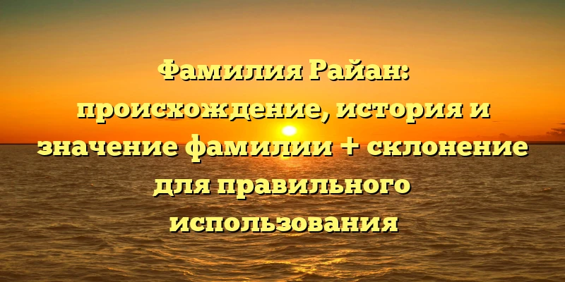 Фамилия Райан: происхождение, история и значение фамилии + склонение для правильного использования Фамилия Райан: происхождение, история и значение фамилии + склонение для правильного использования