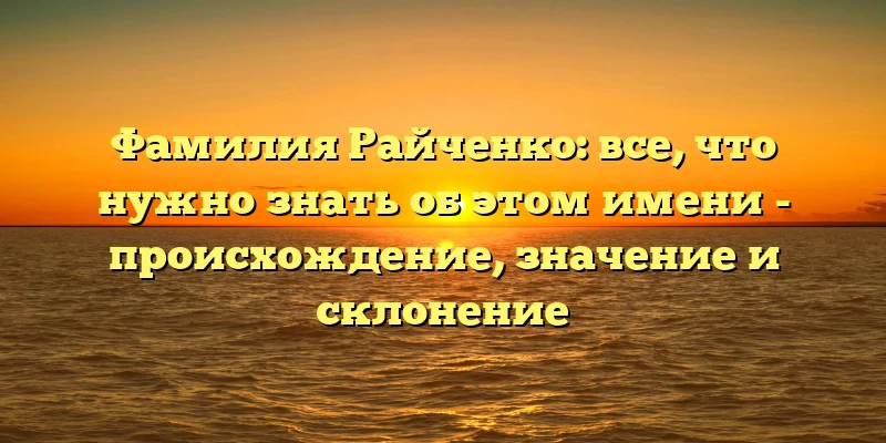 Фамилия Райченко: все, что нужно знать об этом имени - происхождение, значение и склонение Фамилия Райченко: все, что нужно знать об этом имени - происхождение, значение и склонение