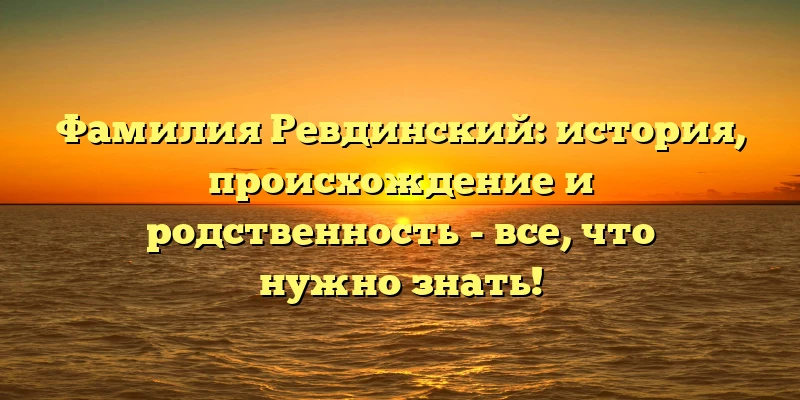 Фамилия Ревдинский: история, происхождение и родственность - все, что нужно знать! Фамилия Ревдинский: история, происхождение и родственность - все, что нужно знать!